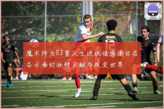 魔术师为EJ酱庆生送祝福感谢你在各方面的独特贡献与改变世界