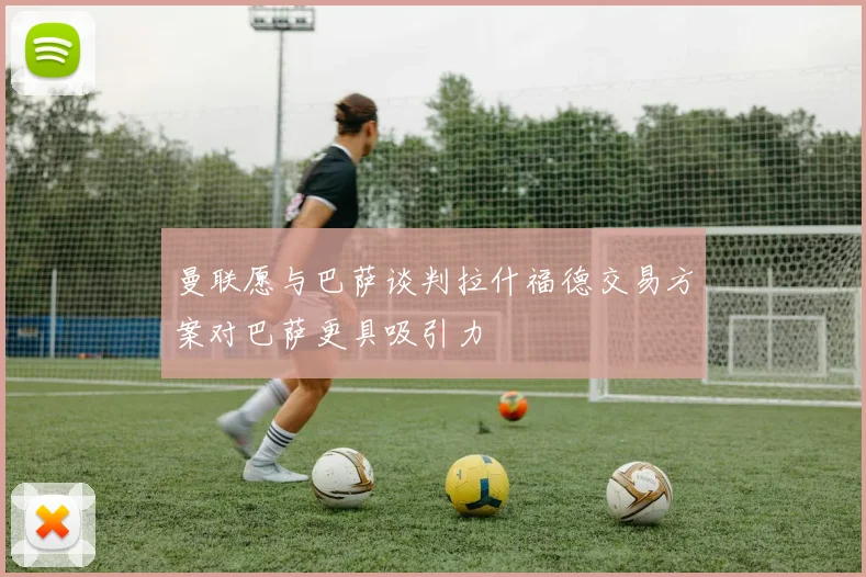 曼联愿与巴萨谈判拉什福德交易方案对巴萨更具吸引力