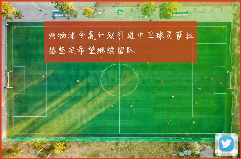 利物浦今夏计划引进中卫球员萨拉赫坚定希望继续留队