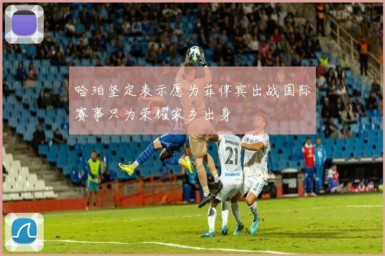 哈珀坚定表示愿为菲律宾出战国际赛事只为荣耀家乡出身
