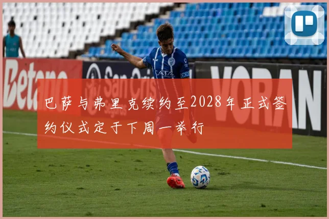 巴萨与弗里克续约至2028年正式签约仪式定于下周一举行
