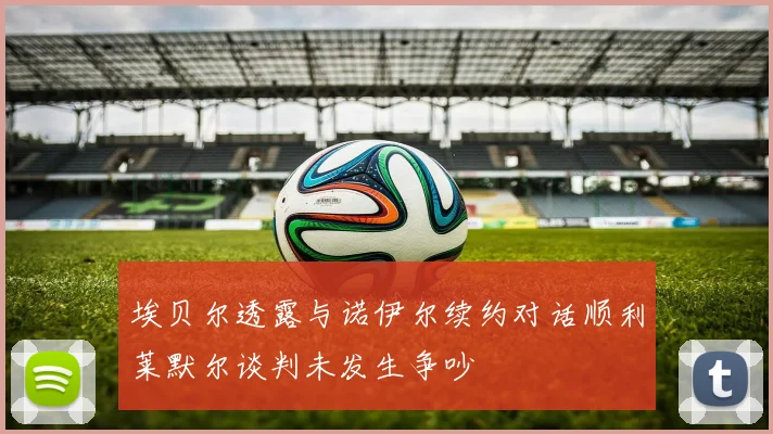 埃贝尔透露与诺伊尔续约对话顺利莱默尔谈判未发生争吵