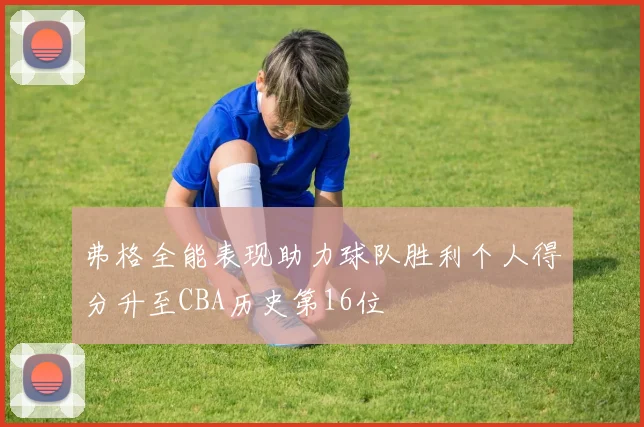 弗格全能表现助力球队胜利个人得分升至CBA历史第16位